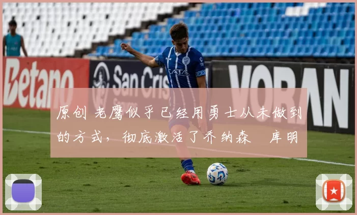 原创 老鹰似乎已经用勇士从未做到的方式，彻底激活了乔纳森・库明加