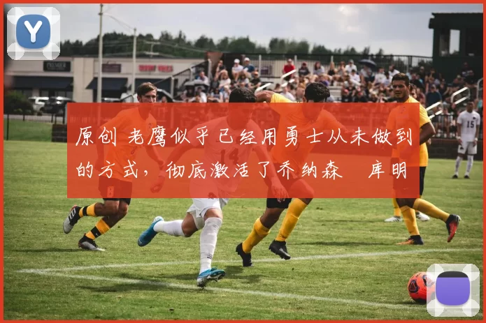 原创 老鹰似乎已经用勇士从未做到的方式,彻底激活了乔纳森・库明加