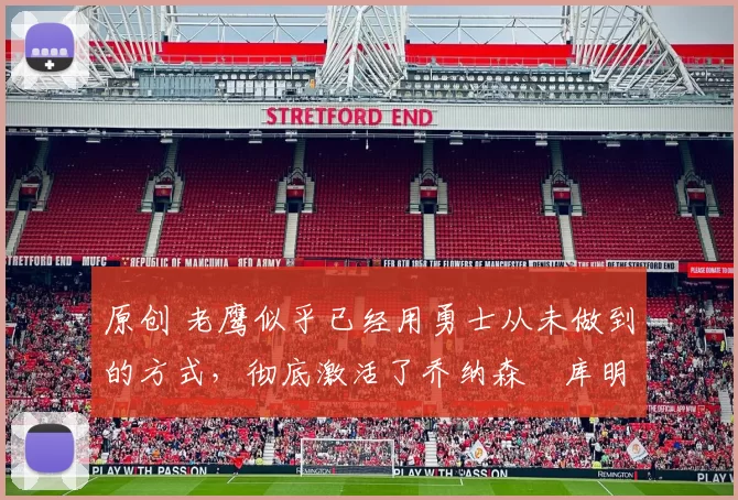 原创 老鹰似乎已经用勇士从未做到的方式，彻底激活了乔纳森・库明加