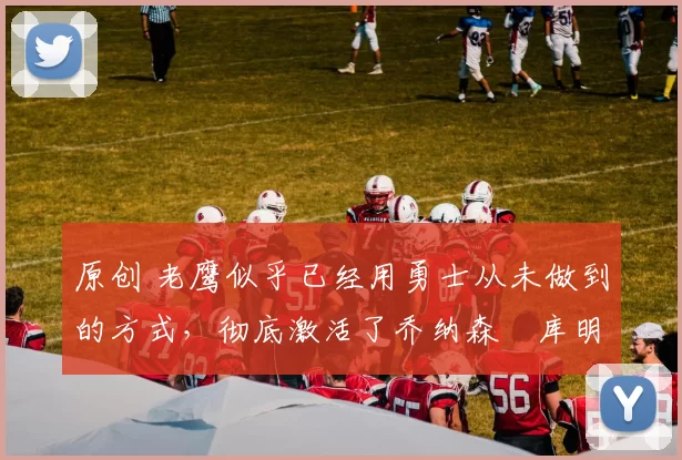 原创 老鹰似乎已经用勇士从未做到的方式,彻底激活了乔纳森・库明加