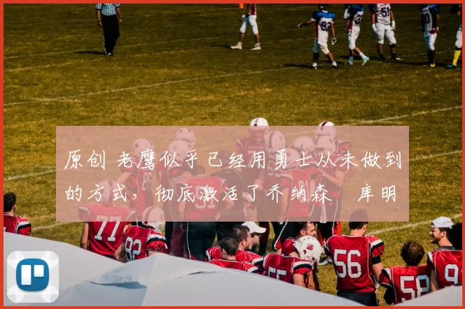 原创 老鹰似乎已经用勇士从未做到的方式,彻底激活了乔纳森・库明加