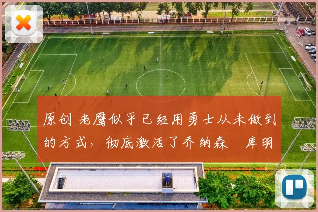 原创 老鹰似乎已经用勇士从未做到的方式，彻底激活了乔纳森・库明加