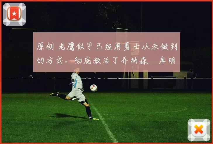 原创 老鹰似乎已经用勇士从未做到的方式,彻底激活了乔纳森・库明加