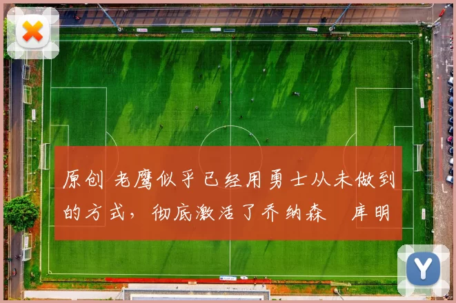 原创 老鹰似乎已经用勇士从未做到的方式，彻底激活了乔纳森・库明加