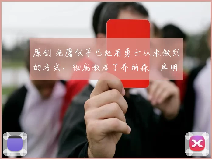 原创 老鹰似乎已经用勇士从未做到的方式,彻底激活了乔纳森・库明加