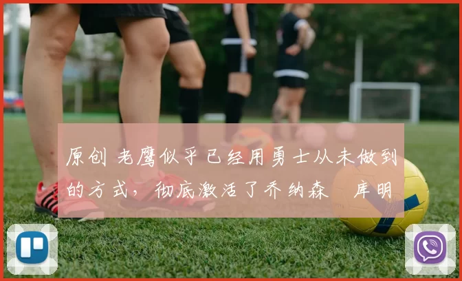 原创 老鹰似乎已经用勇士从未做到的方式,彻底激活了乔纳森・库明加