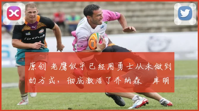 原创 老鹰似乎已经用勇士从未做到的方式,彻底激活了乔纳森・库明加