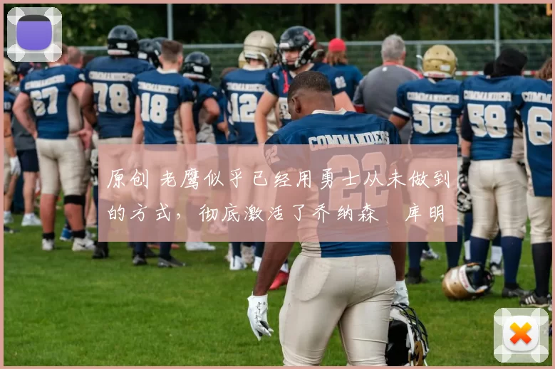 原创 老鹰似乎已经用勇士从未做到的方式，彻底激活了乔纳森・库明加