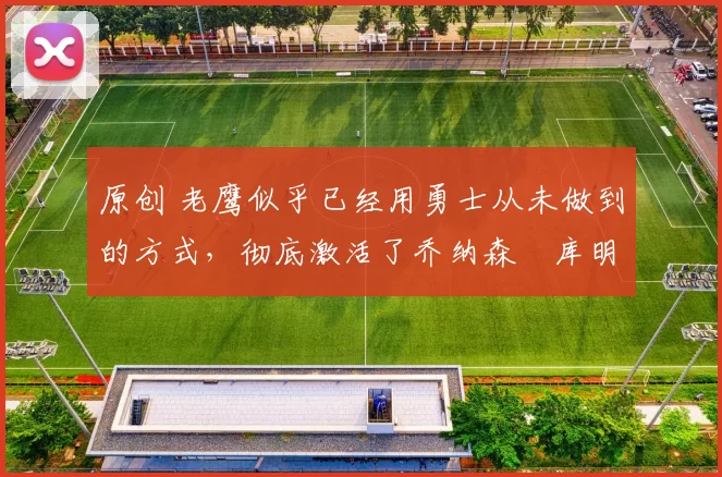 原创 老鹰似乎已经用勇士从未做到的方式,彻底激活了乔纳森・库明加