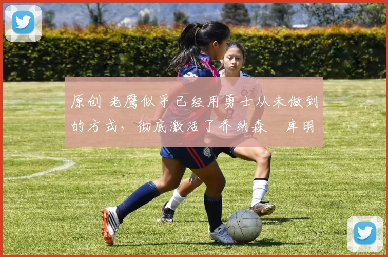 原创 老鹰似乎已经用勇士从未做到的方式,彻底激活了乔纳森・库明加