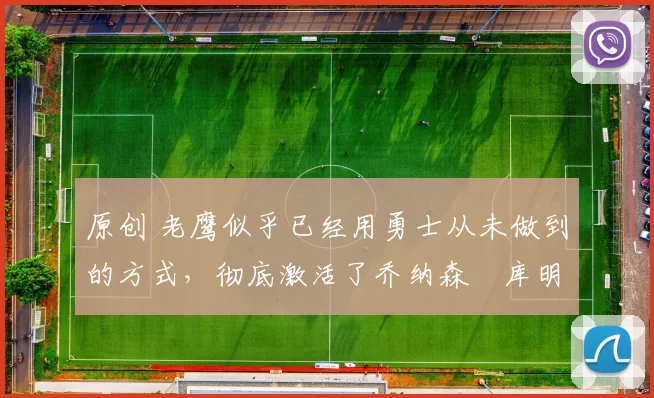 原创 老鹰似乎已经用勇士从未做到的方式，彻底激活了乔纳森・库明加