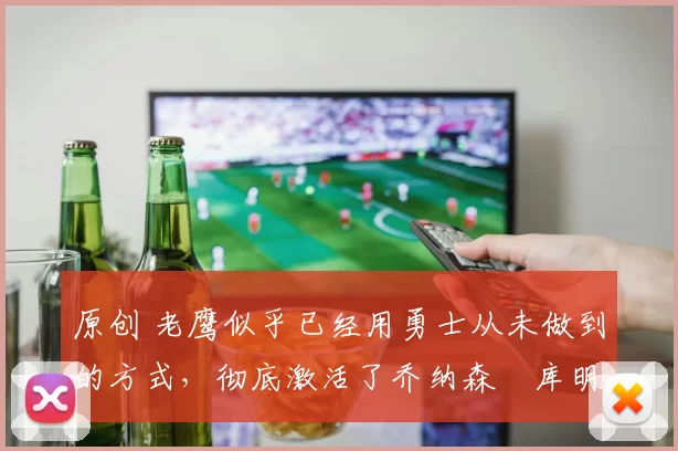 原创 老鹰似乎已经用勇士从未做到的方式,彻底激活了乔纳森・库明加