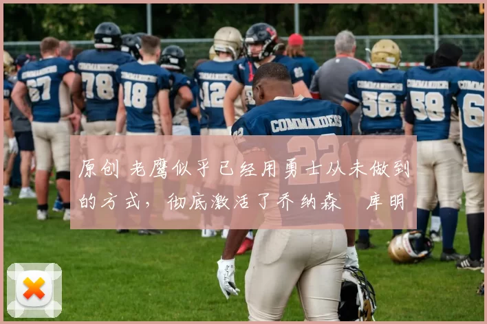 原创 老鹰似乎已经用勇士从未做到的方式，彻底激活了乔纳森・库明加