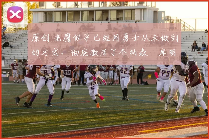 原创 老鹰似乎已经用勇士从未做到的方式,彻底激活了乔纳森・库明加