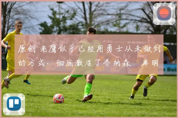 原创 老鹰似乎已经用勇士从未做到的方式，彻底激活了乔纳森・库明加