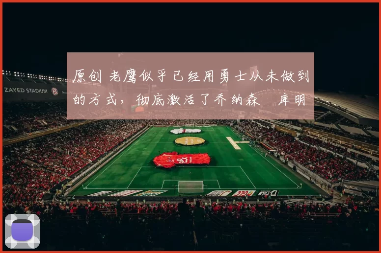 原创 老鹰似乎已经用勇士从未做到的方式，彻底激活了乔纳森・库明加