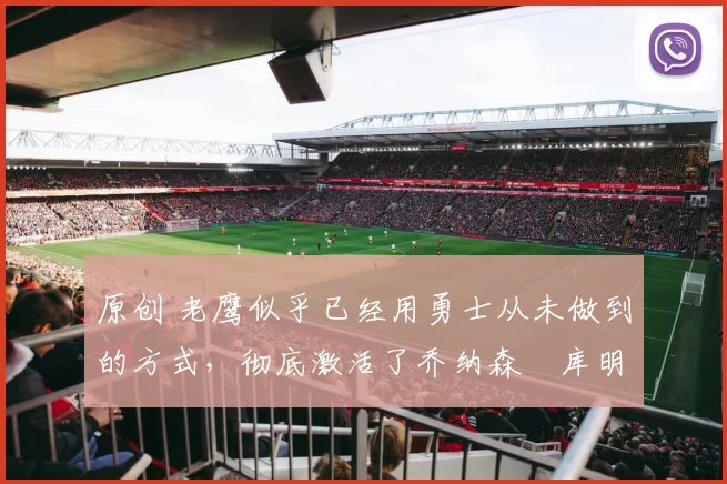 原创 老鹰似乎已经用勇士从未做到的方式，彻底激活了乔纳森・库明加