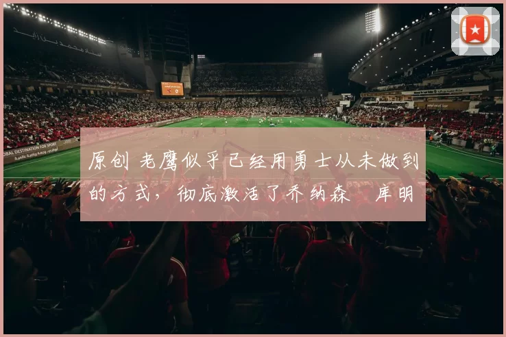 原创 老鹰似乎已经用勇士从未做到的方式,彻底激活了乔纳森・库明加