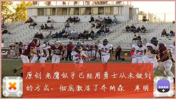原创 老鹰似乎已经用勇士从未做到的方式，彻底激活了乔纳森・库明加