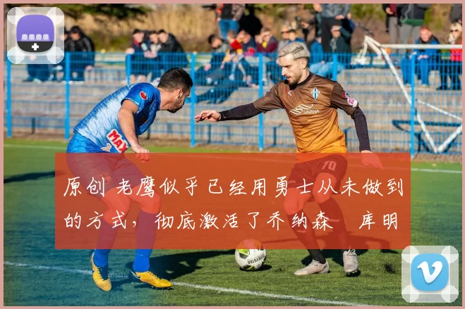 原创 老鹰似乎已经用勇士从未做到的方式,彻底激活了乔纳森・库明加