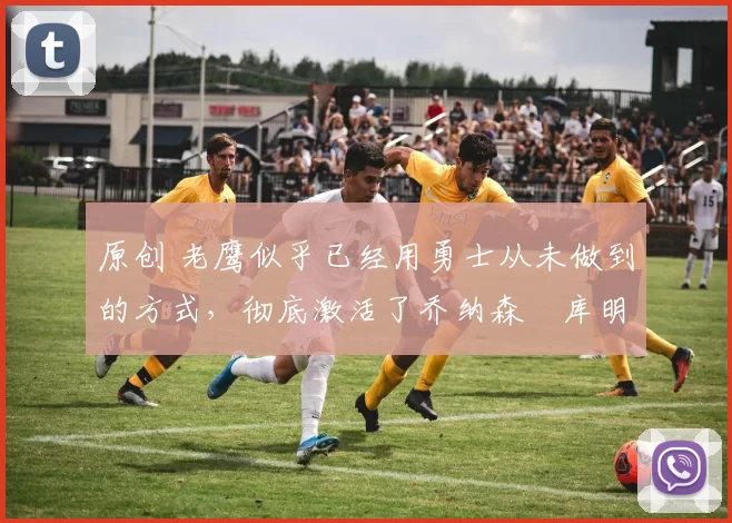 原创 老鹰似乎已经用勇士从未做到的方式,彻底激活了乔纳森・库明加