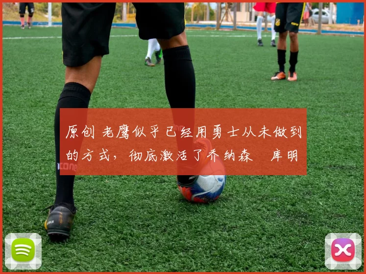 原创 老鹰似乎已经用勇士从未做到的方式,彻底激活了乔纳森・库明加