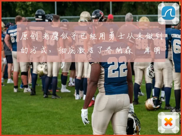 原创 老鹰似乎已经用勇士从未做到的方式，彻底激活了乔纳森・库明加