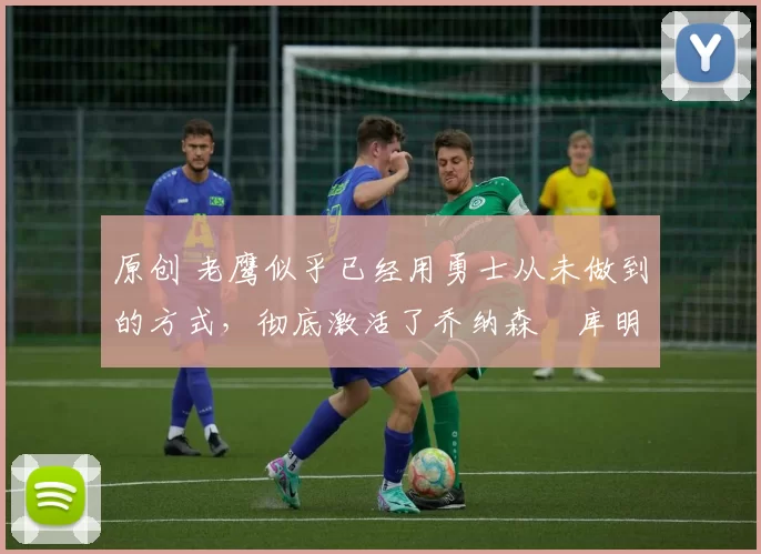 原创 老鹰似乎已经用勇士从未做到的方式，彻底激活了乔纳森・库明加