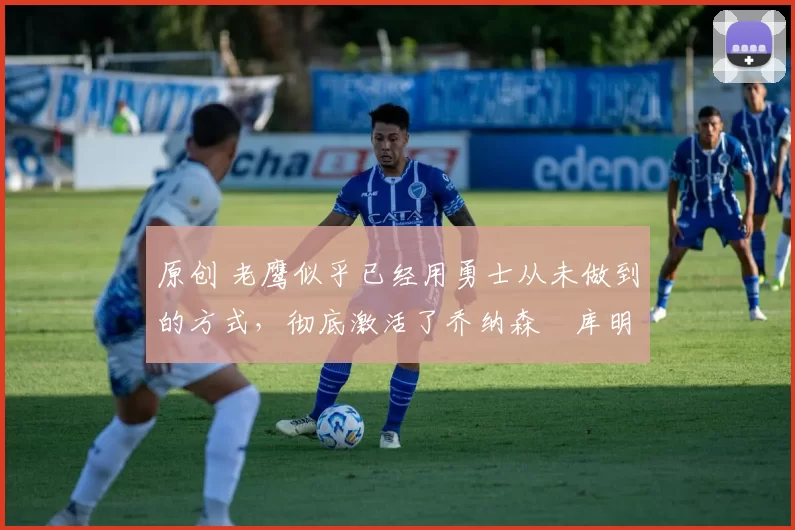 原创 老鹰似乎已经用勇士从未做到的方式,彻底激活了乔纳森・库明加