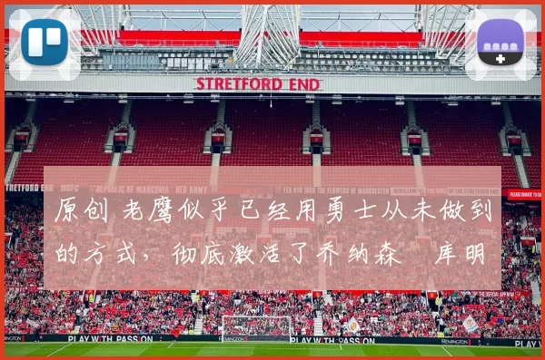 原创 老鹰似乎已经用勇士从未做到的方式，彻底激活了乔纳森・库明加