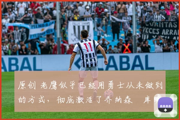 原创 老鹰似乎已经用勇士从未做到的方式,彻底激活了乔纳森・库明加