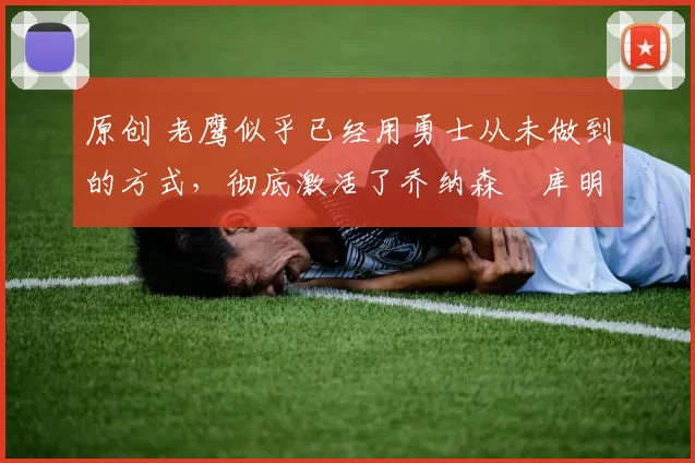 原创 老鹰似乎已经用勇士从未做到的方式,彻底激活了乔纳森・库明加