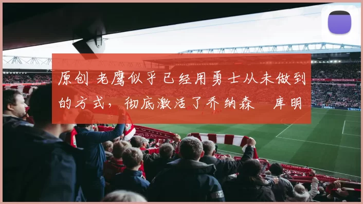 原创 老鹰似乎已经用勇士从未做到的方式,彻底激活了乔纳森・库明加