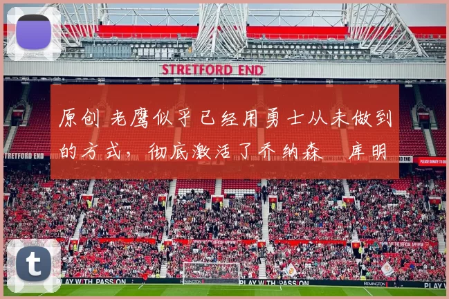 原创 老鹰似乎已经用勇士从未做到的方式,彻底激活了乔纳森・库明加