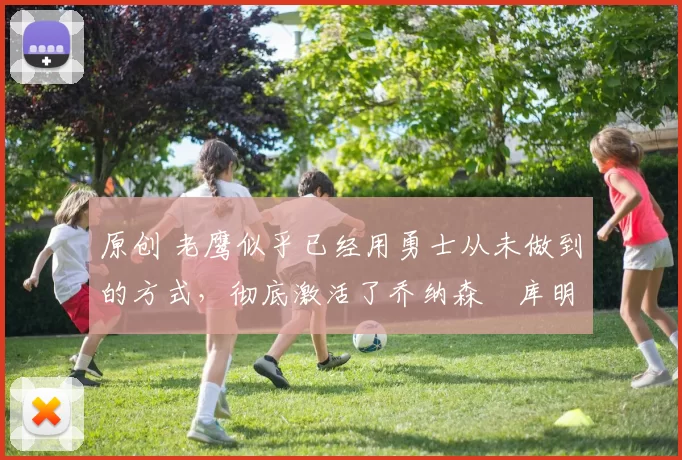 原创 老鹰似乎已经用勇士从未做到的方式,彻底激活了乔纳森・库明加