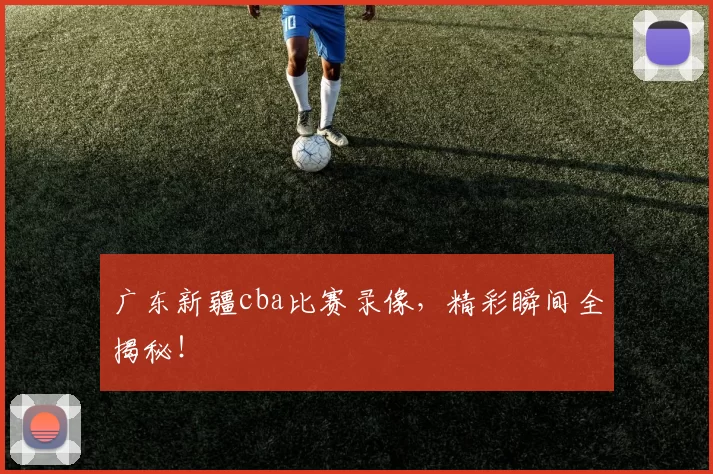广东新疆cba比赛录像，精彩瞬间全揭秘！