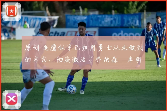 原创 老鹰似乎已经用勇士从未做到的方式,彻底激活了乔纳森・库明加