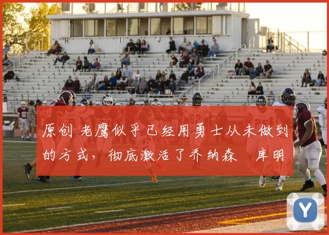 原创 老鹰似乎已经用勇士从未做到的方式,彻底激活了乔纳森・库明加