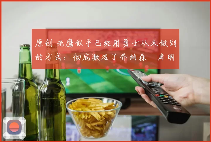 原创 老鹰似乎已经用勇士从未做到的方式，彻底激活了乔纳森・库明加