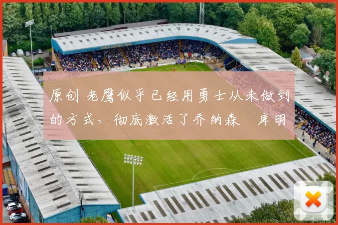 原创 老鹰似乎已经用勇士从未做到的方式,彻底激活了乔纳森・库明加