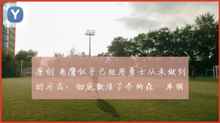 原创 老鹰似乎已经用勇士从未做到的方式,彻底激活了乔纳森・库明加