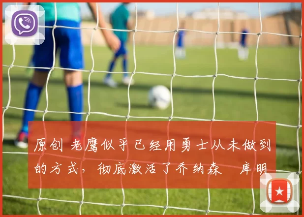 原创 老鹰似乎已经用勇士从未做到的方式,彻底激活了乔纳森・库明加