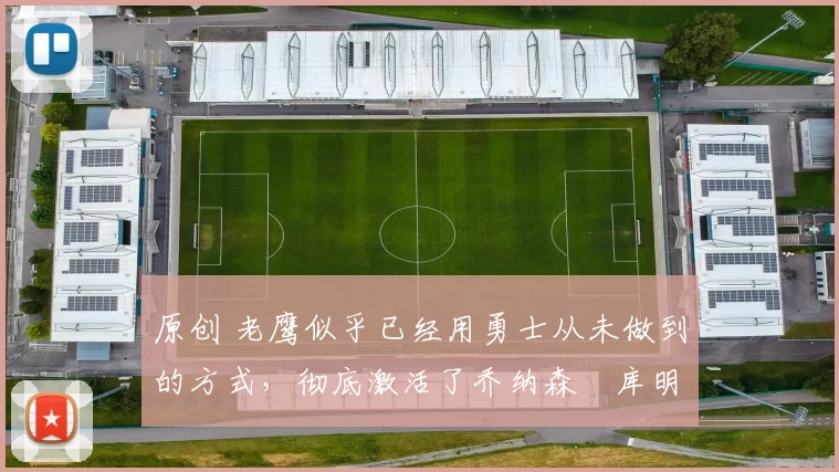 原创 老鹰似乎已经用勇士从未做到的方式，彻底激活了乔纳森・库明加