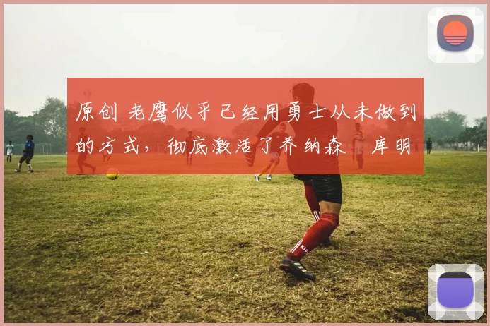 原创 老鹰似乎已经用勇士从未做到的方式,彻底激活了乔纳森・库明加