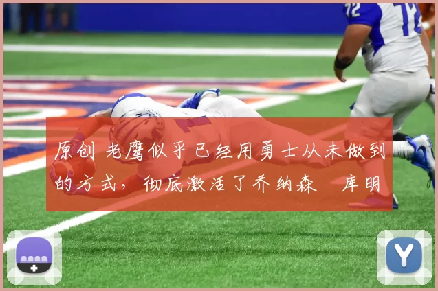 原创 老鹰似乎已经用勇士从未做到的方式,彻底激活了乔纳森・库明加