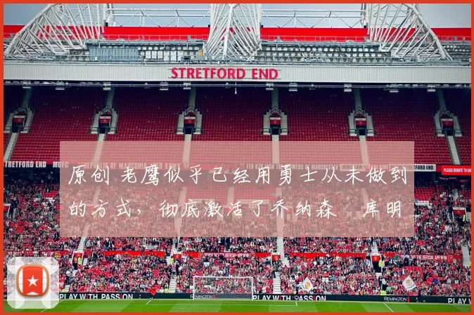 原创 老鹰似乎已经用勇士从未做到的方式,彻底激活了乔纳森・库明加