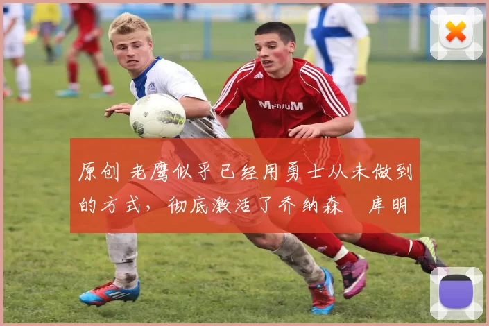原创 老鹰似乎已经用勇士从未做到的方式,彻底激活了乔纳森・库明加