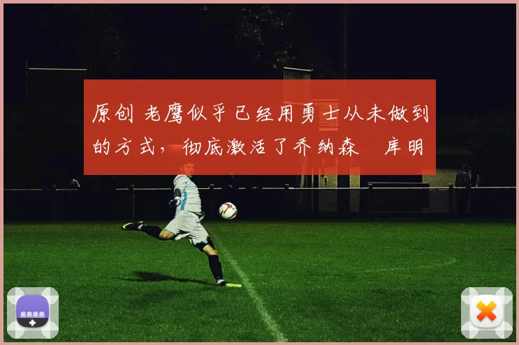 原创 老鹰似乎已经用勇士从未做到的方式,彻底激活了乔纳森・库明加