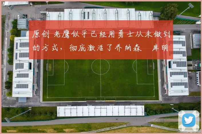 原创 老鹰似乎已经用勇士从未做到的方式,彻底激活了乔纳森・库明加