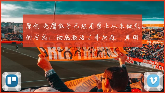 原创 老鹰似乎已经用勇士从未做到的方式,彻底激活了乔纳森・库明加